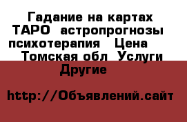 Гадание на картах ТАРО, астропрогнозы, психотерапия › Цена ­ 300 - Томская обл. Услуги » Другие   